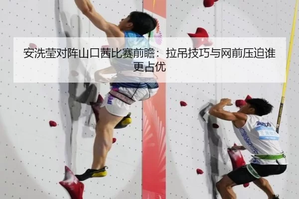 安洗莹对阵山口茜比赛前瞻：拉吊技巧与网前压迫谁更占优